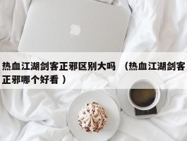 热血江湖剑客正邪区别大吗 （热血江湖剑客正邪哪个好看 ）