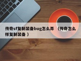 传奇sf复制装备bug怎么弄 （传奇怎么样复制装备 ）