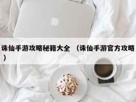 诛仙手游攻略秘籍大全 （诛仙手游官方攻略 ）