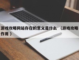 游戏攻略网站存在的意义是什么 （游戏攻略作用 ）