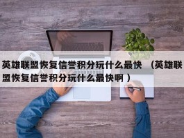 英雄联盟恢复信誉积分玩什么最快 （英雄联盟恢复信誉积分玩什么最快啊 ）