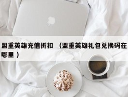 盟重英雄充值折扣 （盟重英雄礼包兑换码在哪里 ）