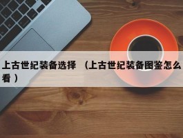 上古世纪装备选择 （上古世纪装备图鉴怎么看 ）