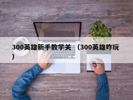 300英雄新手教学关 （300英雄咋玩 ）