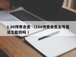 1.80传奇合击 （180传奇合击主号是法士能抗吗 ）
