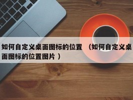 如何自定义桌面图标的位置 （如何自定义桌面图标的位置图片 ）