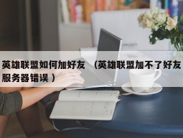 英雄联盟如何加好友 （英雄联盟加不了好友服务器错误 ）