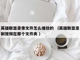 英雄联盟录像文件怎么播放的 （英雄联盟录制视频在那个文件夹 ）