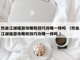 热血江湖端游攻略和技巧攻略一样吗 （热血江湖端游攻略和技巧攻略一样吗 ）