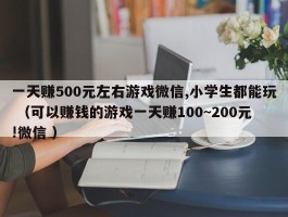 一天赚500元左右游戏微信,小学生都能玩 （可以赚钱的游戏一天赚100~200元!微信 ）