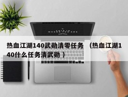 热血江湖140武勋清零任务 （热血江湖140什么任务清武勋 ）