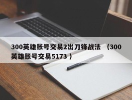 300英雄账号交易2出刀锋战法 （300英雄账号交易5173 ）