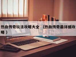 热血传奇玩法攻略大全 （热血传奇最详细攻略 ）