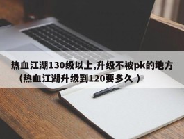 热血江湖130级以上,升级不被pk的地方 （热血江湖升级到120要多久 ）