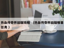 热血传奇怀旧版攻略 （热血传奇怀旧版哪里任务 ）