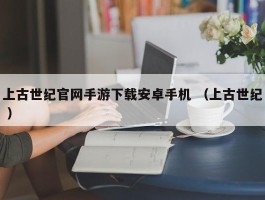 上古世纪官网手游下载安卓手机 （上古世纪 ）