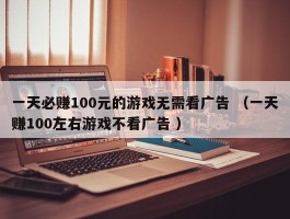 一天必赚100元的游戏无需看广告 （一天赚100左右游戏不看广告 ）