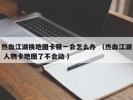 热血江湖换地图卡顿一会怎么办 （热血江湖 人物卡地图了不会动 ）