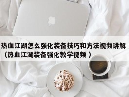 热血江湖怎么强化装备技巧和方法视频讲解 （热血江湖装备强化教学视频 ）