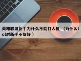 英雄联盟新手为什么不能打人机 （为什么lol对新手不友好 ）