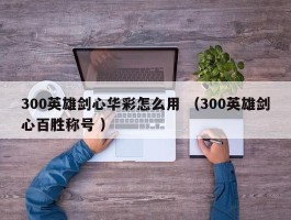 300英雄剑心华彩怎么用 （300英雄剑心百胜称号 ）