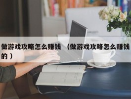 做游戏攻略怎么赚钱 （做游戏攻略怎么赚钱的 ）