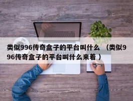 类似996传奇盒子的平台叫什么 （类似996传奇盒子的平台叫什么来着 ）