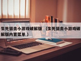 生死狙击小游戏破解版 （生死狙击小游戏破解版内置菜单 ）