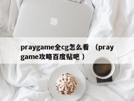 详细阅读:praygame全cg怎么看 (praygame攻略百度贴吧 ) praygame全cg怎么看 (praygame攻略百度贴吧 )