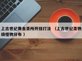 上古世纪黄金圣所开挂打法 （上古世纪圣物级怪物分布 ）