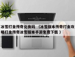 冰雪打金传奇兑换码 （冰雪版本传奇打金攻略打金传奇冰雪版本手游免费下载 ）