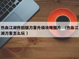 热血江湖怀旧版刀客升级攻略图片 （热血江湖刀客怎么玩 ）