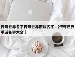 传奇世界名字传奇世界游戏名字 （传奇世界手游名字大全 ）