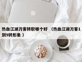 热血江湖刀客转职哪个好 （热血江湖刀客1到9转形象 ）