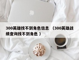 300英雄找不到角色信息 （300英雄战绩查询找不到角色 ）