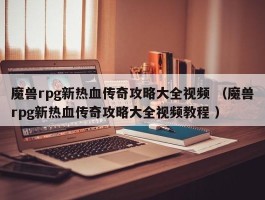 魔兽rpg新热血传奇攻略大全视频 （魔兽rpg新热血传奇攻略大全视频教程 ）