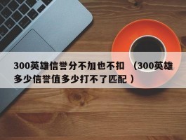 300英雄信誉分不加也不扣 （300英雄多少信誉值多少打不了匹配 ）