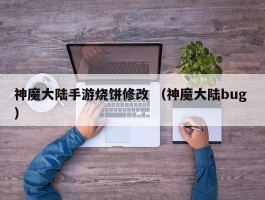 神魔大陆手游烧饼修改 （神魔大陆bug ）