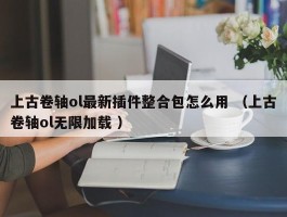 上古卷轴ol最新插件整合包怎么用 （上古卷轴ol无限加载 ）
