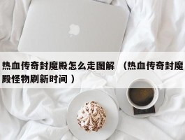 热血传奇封魔殿怎么走图解 （热血传奇封魔殿怪物刷新时间 ）