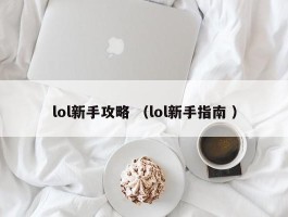 lol新手攻略 （lol新手指南 ）
