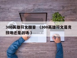 300英雄符文图鉴 （300英雄符文是竞技场还是战场 ）