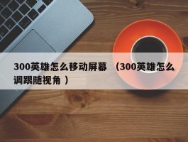 300英雄怎么移动屏幕 （300英雄怎么调跟随视角 ）