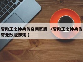 冒险王之神兵传奇网页版 （冒险王之神兵传奇无敌版游戏 ）
