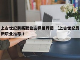 上古世纪萌新职业选择推荐图 （上古世纪最新职业推荐 ）