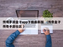 传奇手游盒子app下载最新版 （传奇盒子传奇手游社区 ）