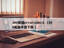 300英雄errorcode:2 （300英雄手游下载 ）