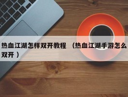 热血江湖怎样双开教程 （热血江湖手游怎么双开 ）