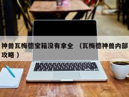 神兽瓦梅德宝箱没有拿全 （瓦梅德神兽内部攻略 ）