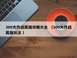 300大作战英雄攻略大全 （300大作战英雄玩法 ）